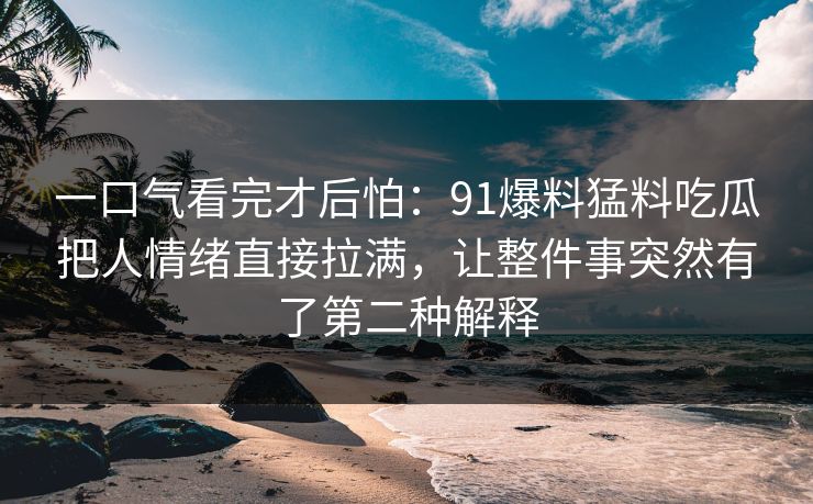 一口气看完才后怕：91爆料猛料吃瓜把人情绪直接拉满，让整件事突然有了第二种解释-第1张图片-麻豆传媒体验区