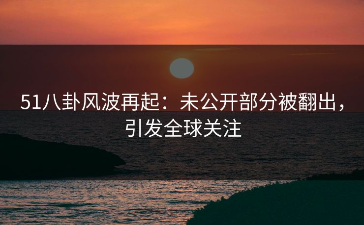 51八卦风波再起:未公开部分被翻出,引发全球关注-第1张图片-麻豆传媒体验区 51八卦风波再起:未公开部分被翻出,引发全球关注-第1张图片-麻豆传媒体验区