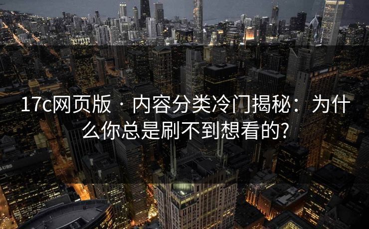 17c网页版 · 内容分类冷门揭秘:为什么你总是刷不到想看的?-第1张图片-麻豆传媒体验区 17c网页版 · 内容分类冷门揭秘:为什么你总是刷不到想看的?-第1张图片-麻豆传媒体验区