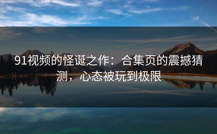 91视频的怪诞之作:合集页的震撼猜测,心态被玩到极限-第1张图片-麻豆传媒体验区 91视频的怪诞之作:合集页的震撼猜测,心态被玩到极限-第1张图片-麻豆传媒体验区