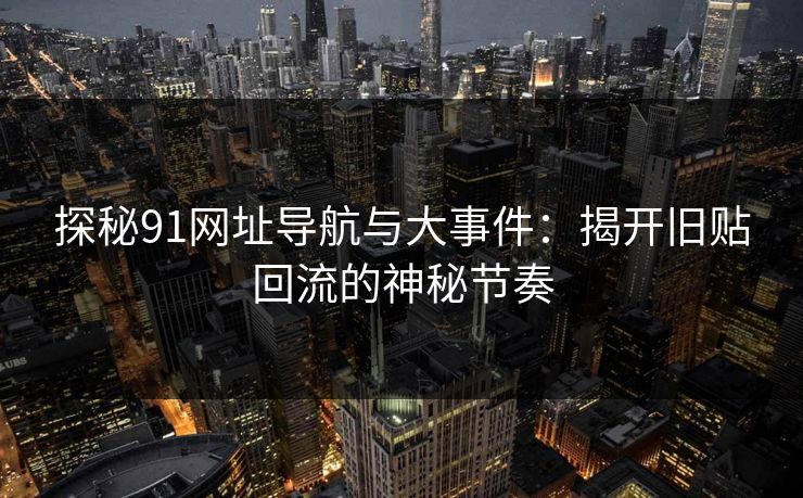 探秘91网址导航与大事件:揭开旧贴回流的神秘节奏-第1张图片-麻豆传媒体验区 探秘91网址导航与大事件:揭开旧贴回流的神秘节奏-第1张图片-麻豆传媒体验区