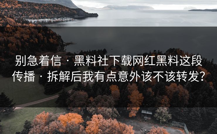 别急着信 · 黑料社下载网红黑料这段传播 · 拆解后我有点意外该不该转发?-第1张图片-麻豆传媒体验区 别急着信 · 黑料社下载网红黑料这段传播 · 拆解后我有点意外该不该转发?-第1张图片-麻豆传媒体验区