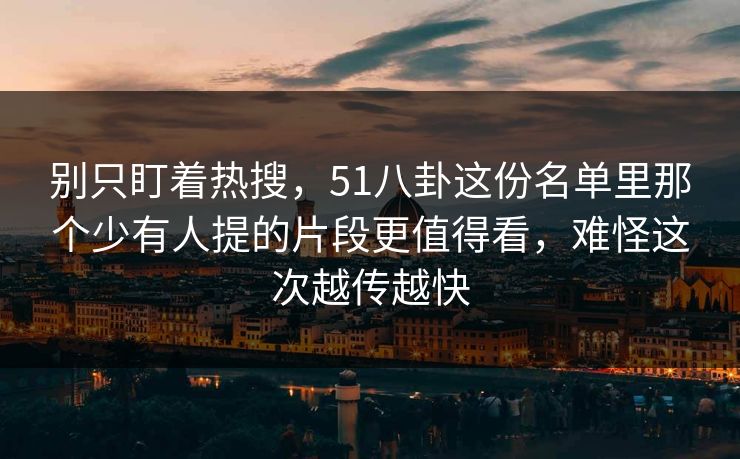 别只盯着热搜,51八卦这份名单里那个少有人提的片段更值得看,难怪这次越传越快-第1张图片-麻豆传媒体验区 别只盯着热搜,51八卦这份名单里那个少有人提的片段更值得看,难怪这次越传越快-第1张图片-麻豆传媒体验区