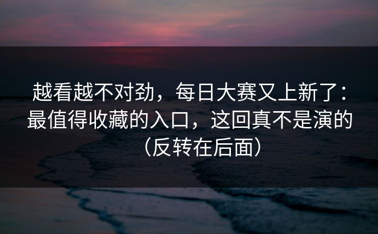 越看越不对劲,每日大赛又上新了:最值得收藏的入口,这回真不是演的(反转在后面)-第1张图片-麻豆传媒体验区 越看越不对劲,每日大赛又上新了:最值得收藏的入口,这回真不是演的(反转在后面)-第1张图片-麻豆传媒体验区