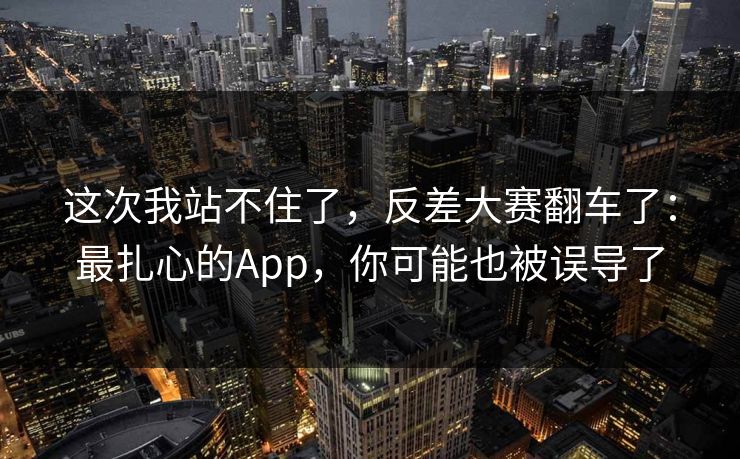 这次我站不住了，反差大赛翻车了：最扎心的App，你可能也被误导了-第1张图片-麻豆传媒体验区