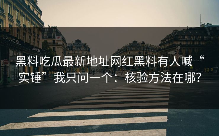 黑料吃瓜最新地址网红黑料有人喊“实锤”我只问一个:核验方法在哪?-第1张图片-麻豆传媒体验区 黑料吃瓜最新地址网红黑料有人喊“实锤”我只问一个:核验方法在哪?-第1张图片-麻豆传媒体验区