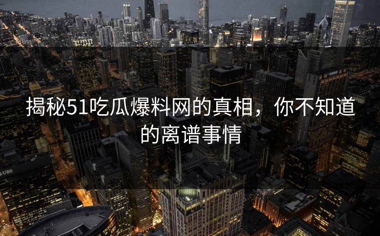 揭秘51吃瓜爆料网的真相，你不知道的离谱事情-第1张图片-麻豆传媒体验区