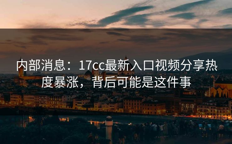 内部消息:17cc最新入口视频分享热度暴涨,背后可能是这件事-第1张图片-麻豆传媒体验区 内部消息:17cc最新入口视频分享热度暴涨,背后可能是这件事-第1张图片-麻豆传媒体验区