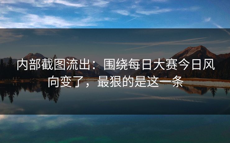 内部截图流出:围绕每日大赛今日风向变了,最狠的是这一条-第1张图片-麻豆传媒体验区 内部截图流出:围绕每日大赛今日风向变了,最狠的是这一条-第1张图片-麻豆传媒体验区