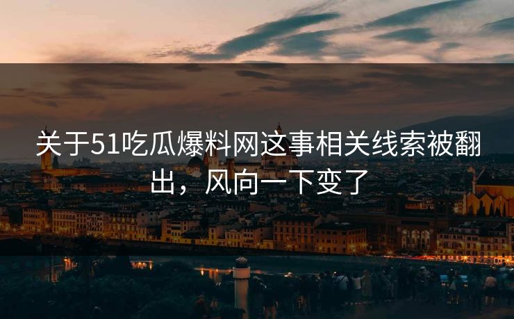 关于51吃瓜爆料网这事相关线索被翻出,风向一下变了-第1张图片-麻豆传媒体验区 关于51吃瓜爆料网这事相关线索被翻出,风向一下变了-第1张图片-麻豆传媒体验区