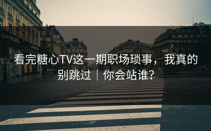 看完糖心TV这一期职场琐事,我真的别跳过|你会站谁?-第1张图片-麻豆传媒体验区 看完糖心TV这一期职场琐事,我真的别跳过|你会站谁?-第1张图片-麻豆传媒体验区