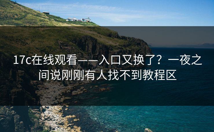 17c在线观看——入口又换了?一夜之间说刚刚有人找不到教程区-第1张图片-麻豆传媒体验区 17c在线观看——入口又换了?一夜之间说刚刚有人找不到教程区-第1张图片-麻豆传媒体验区