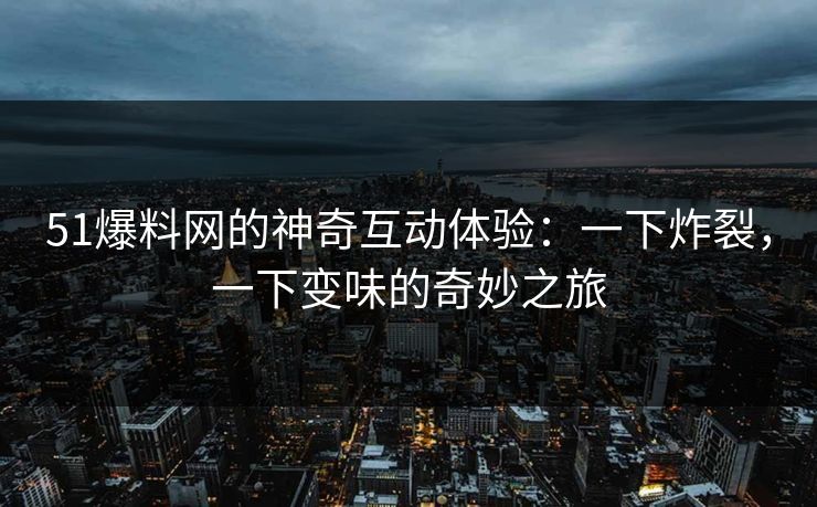 51爆料网的神奇互动体验：一下炸裂，一下变味的奇妙之旅-第1张图片-麻豆传媒体验区