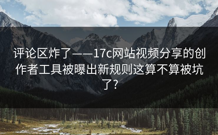 评论区炸了——17c网站视频分享的创作者工具被曝出新规则这算不算被坑了?-第1张图片-麻豆传媒体验区