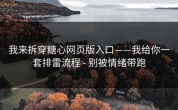 我来拆穿糖心网页版入口——我给你一套排雷流程 - 别被情绪带跑 我来拆穿糖心网页版入口——我给你一套排雷流程 - 别被情绪带跑