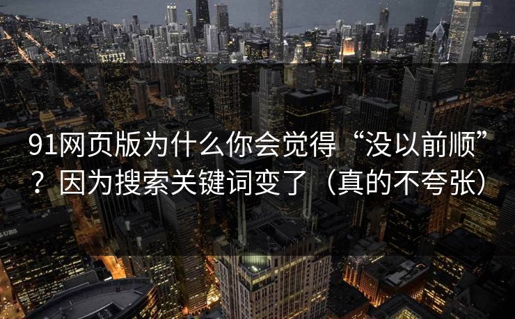 91网页版为什么你会觉得“没以前顺”?因为搜索关键词变了(真的不夸张)-第1张图片-麻豆传媒体验区 91网页版为什么你会觉得“没以前顺”?因为搜索关键词变了(真的不夸张)-第1张图片-麻豆传媒体验区