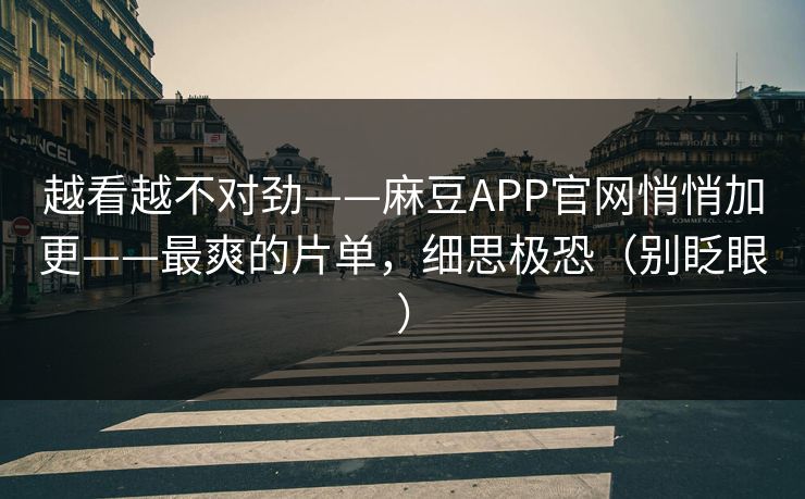越看越不对劲——麻豆APP官网悄悄加更——最爽的片单,细思极恐(别眨眼)-第1张图片-麻豆传媒体验区 越看越不对劲——麻豆APP官网悄悄加更——最爽的片单,细思极恐(别眨眼)-第1张图片-麻豆传媒体验区